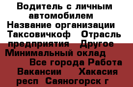 Водитель с личным автомобилем › Название организации ­ Таксовичкоф › Отрасль предприятия ­ Другое › Минимальный оклад ­ 130 000 - Все города Работа » Вакансии   . Хакасия респ.,Саяногорск г.